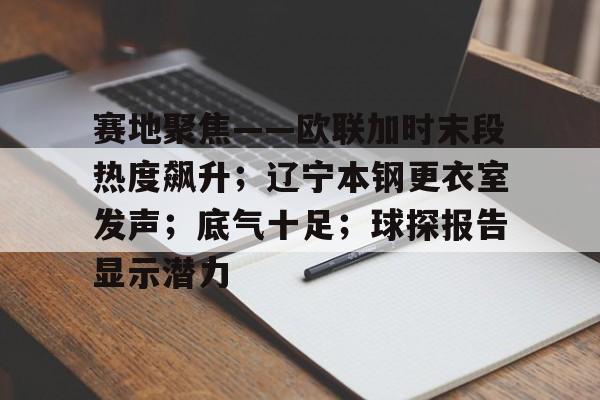 详细阅读:南宫NG-赛地聚焦——欧联加时末段热度飙升;辽宁本钢更衣室发声;底气十足;球探报告显示潜力 南宫NG-赛地聚焦——欧联加时末段热度飙升;辽宁本钢更衣室发声;底气十足;球探报告显示潜力