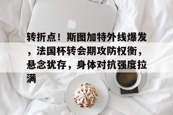 NG28-转折点！斯图加特外线爆发，法国杯转会期攻防权衡，悬念犹存，身体对抗强度拉满